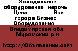 Холодильное оборудование “нарочь“ › Цена ­ 155 000 - Все города Бизнес » Оборудование   . Владимирская обл.,Муромский р-н